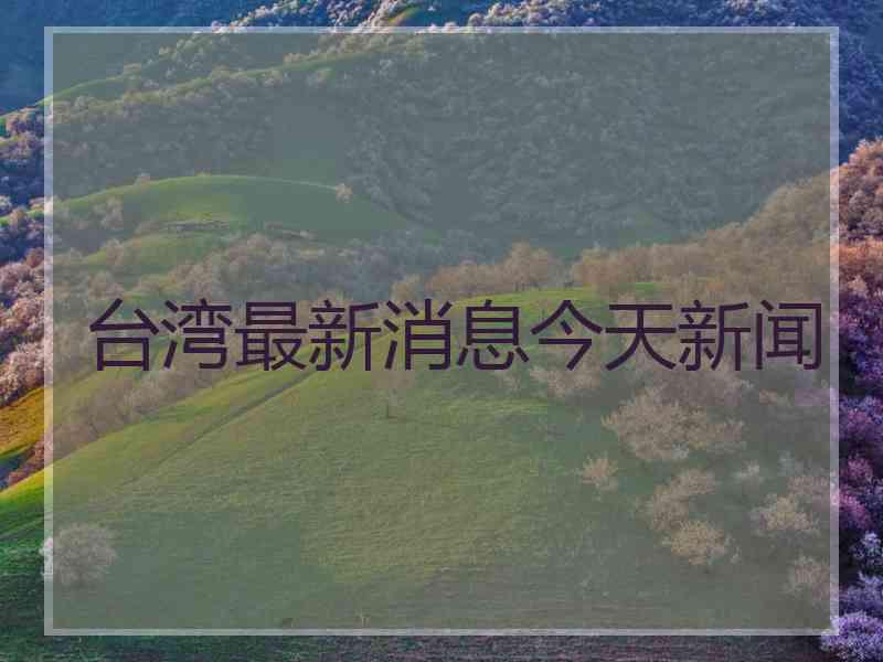 台湾最新消息今天新闻