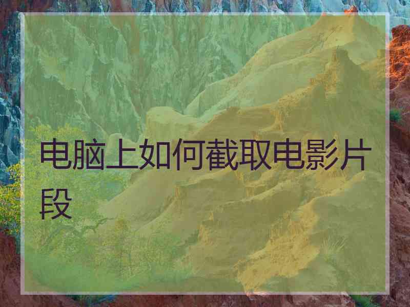 电脑上如何截取电影片段