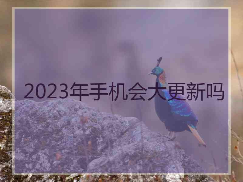 2023年手机会大更新吗