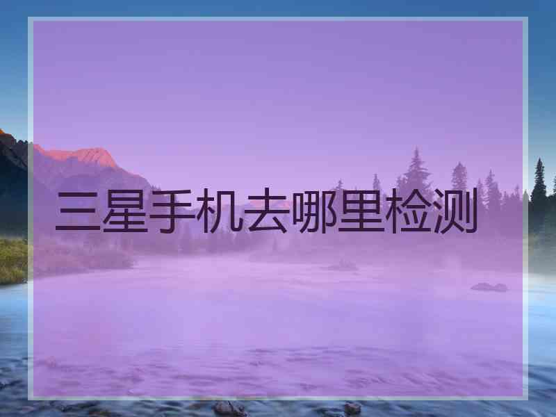 三星手机去哪里检测