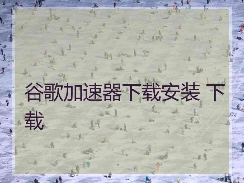 谷歌加速器下载安装 下载