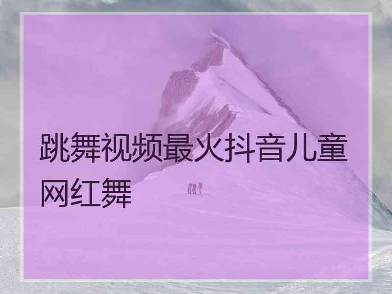 跳舞视频最火抖音儿童网红舞