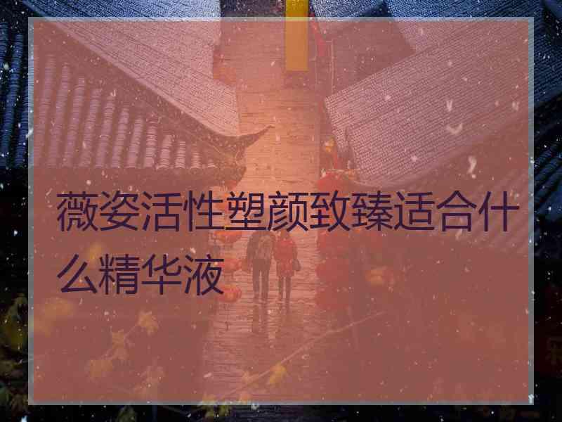 薇姿活性塑颜致臻适合什么精华液