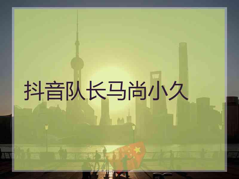 抖音队长马尚小久