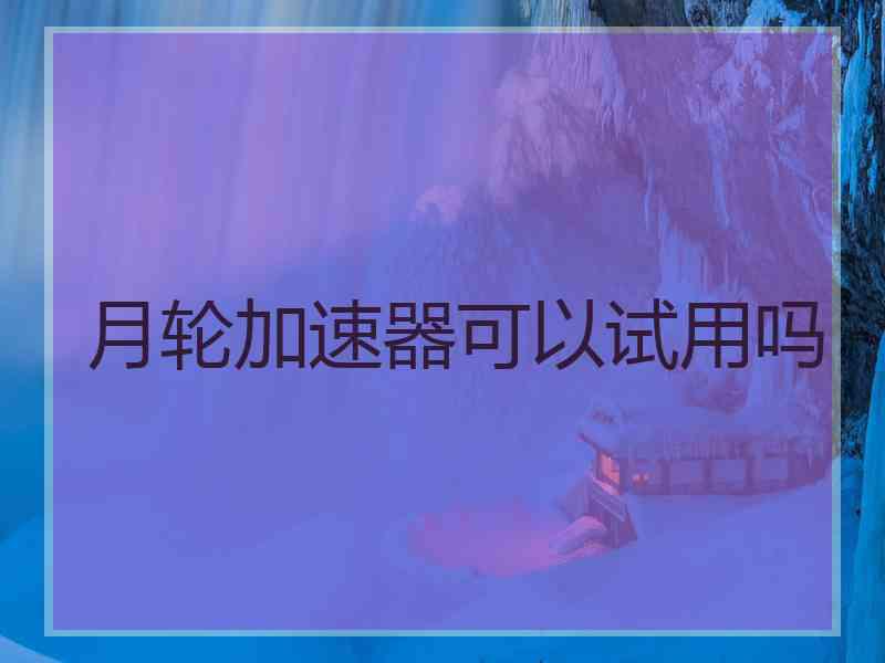 月轮加速器可以试用吗