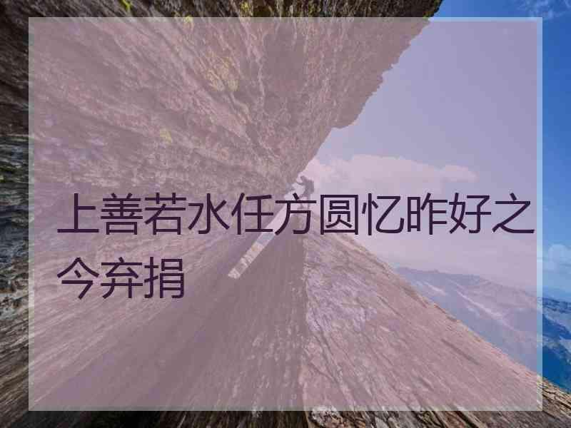 上善若水任方圆忆昨好之今弃捐