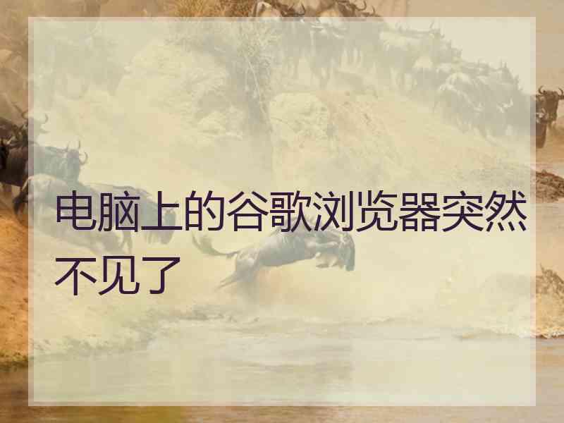 电脑上的谷歌浏览器突然不见了