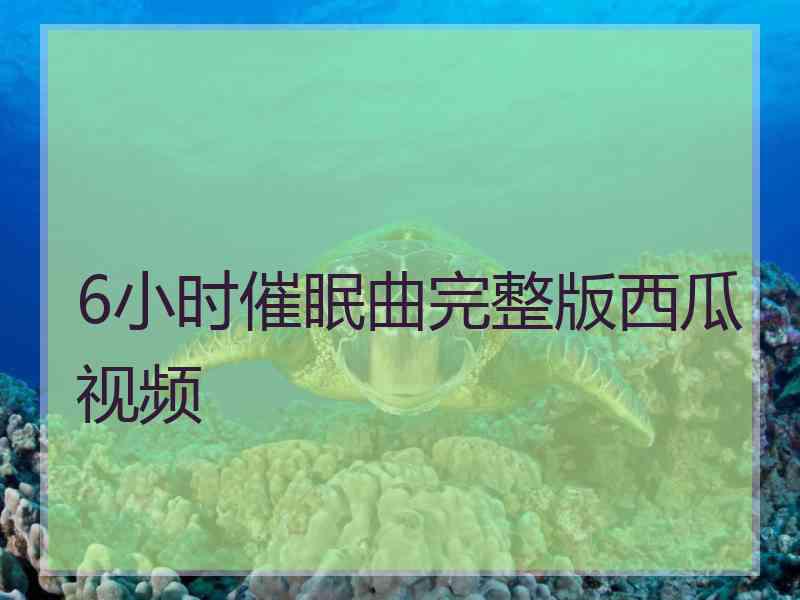 6小时催眠曲完整版西瓜视频