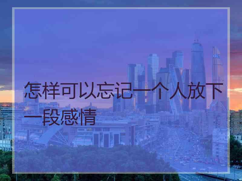 怎样可以忘记一个人放下一段感情