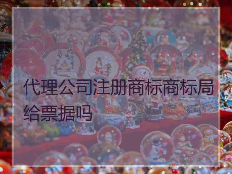 代理公司注册商标商标局给票据吗