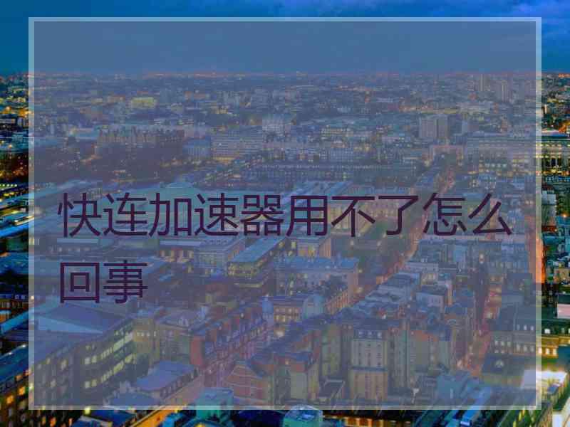 快连加速器用不了怎么回事