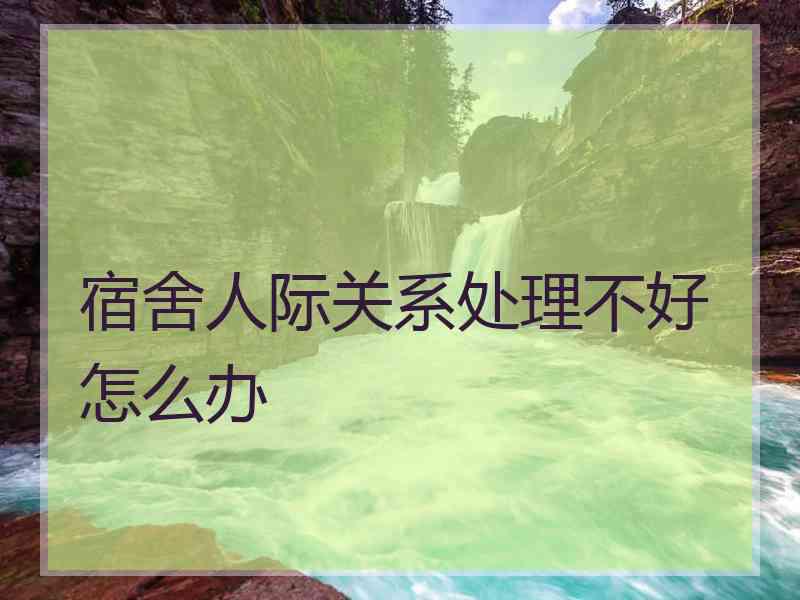 宿舍人际关系处理不好怎么办