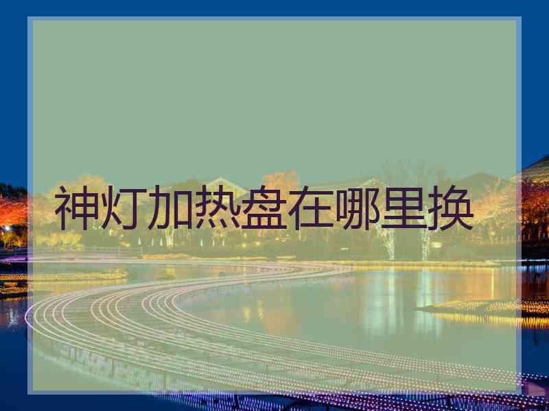 神灯加热盘在哪里换