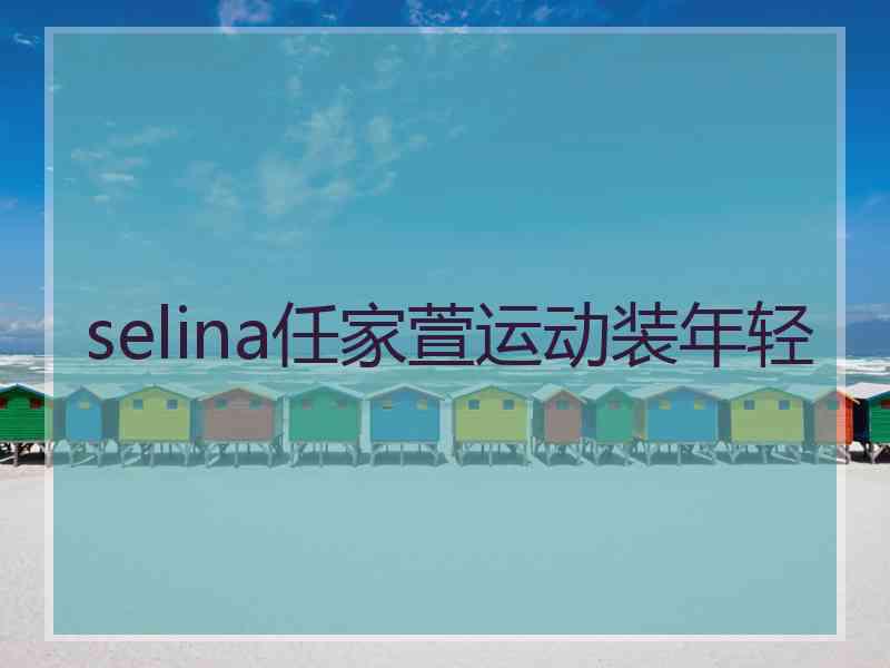 selina任家萱运动装年轻