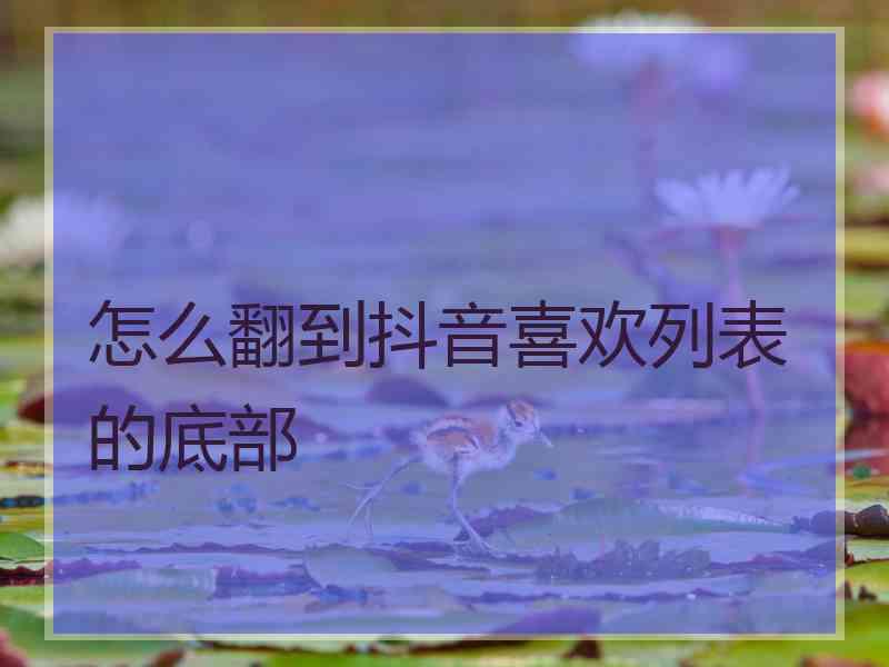 怎么翻到抖音喜欢列表的底部