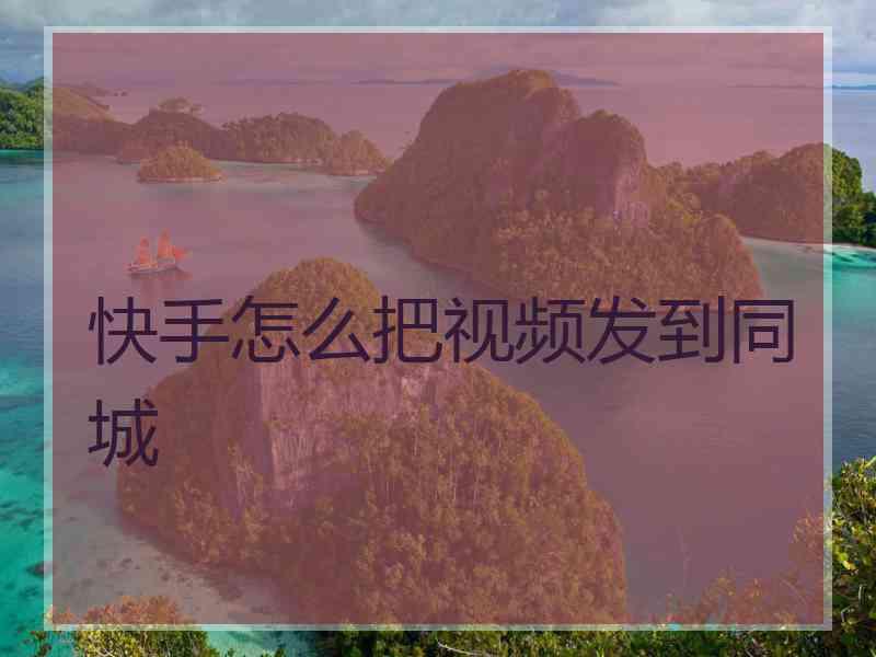 快手怎么把视频发到同城