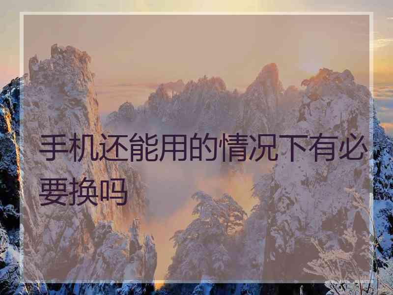 手机还能用的情况下有必要换吗