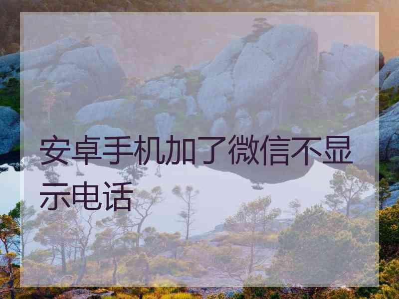 安卓手机加了微信不显示电话