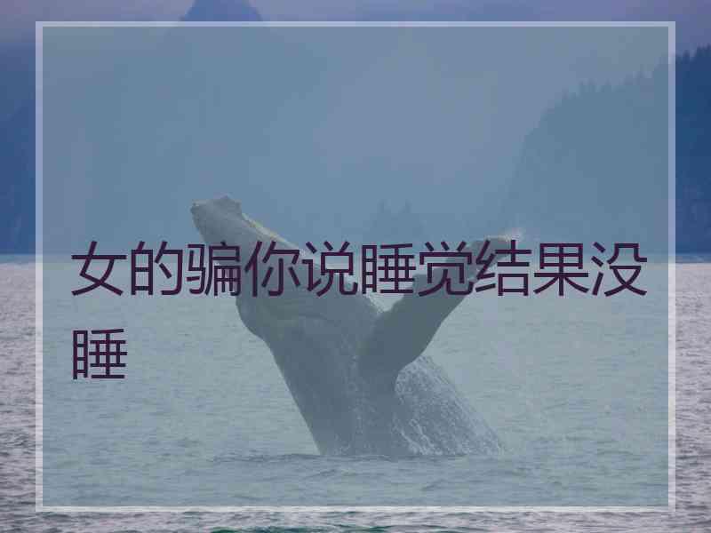 女的骗你说睡觉结果没睡