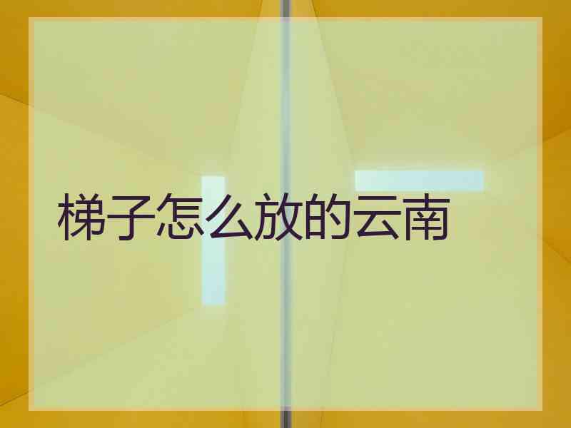 梯子怎么放的云南