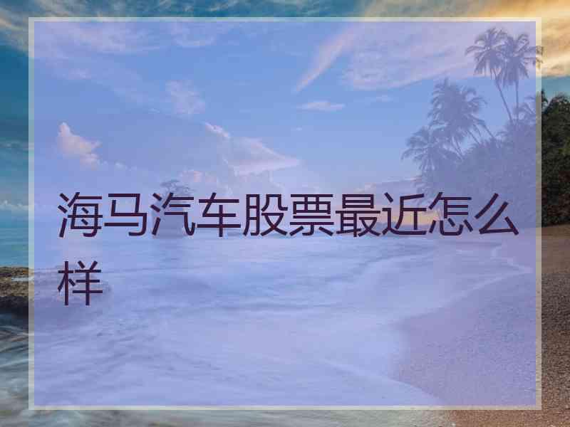 海马汽车股票最近怎么样