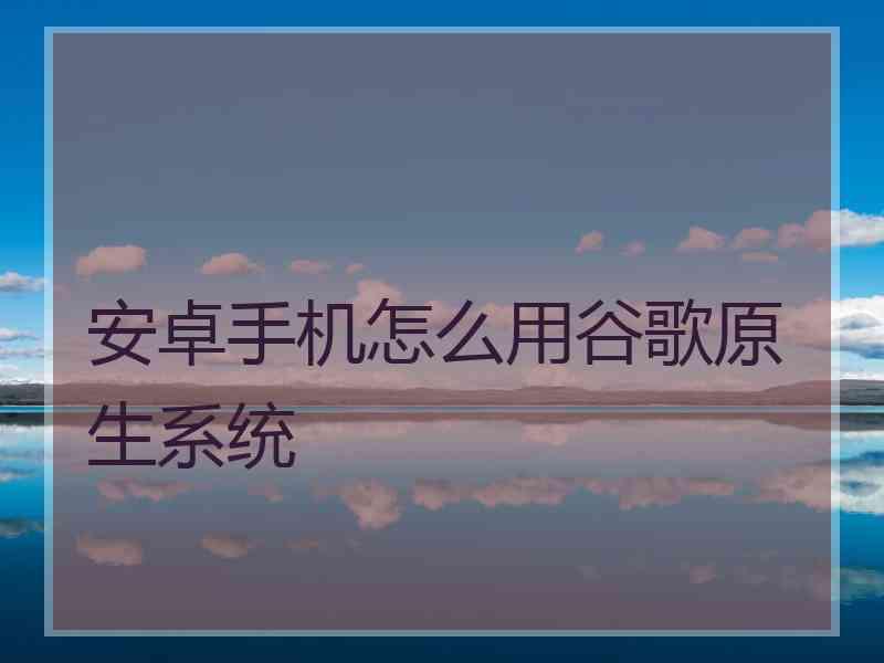 安卓手机怎么用谷歌原生系统