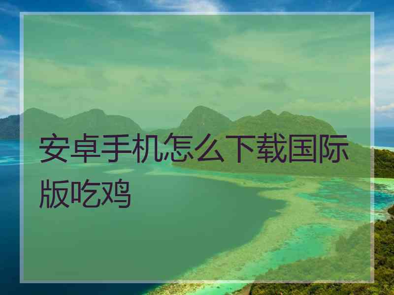安卓手机怎么下载国际版吃鸡