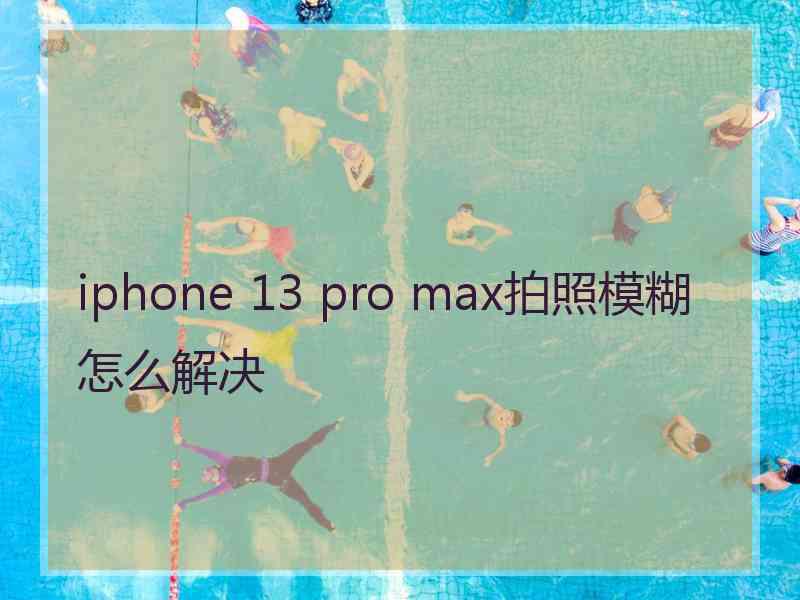 iphone 13 pro max拍照模糊怎么解决