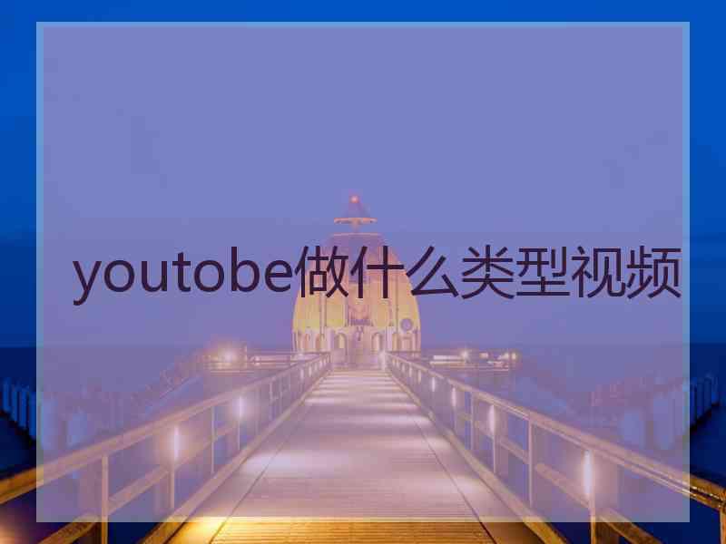 youtobe做什么类型视频