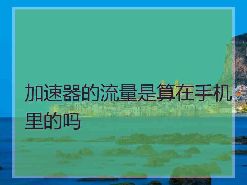 加速器的流量是算在手机里的吗