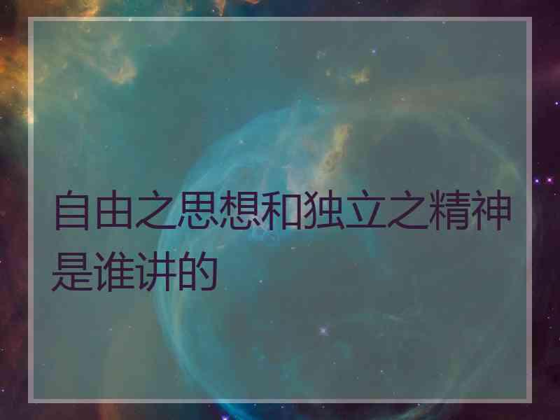 自由之思想和独立之精神是谁讲的