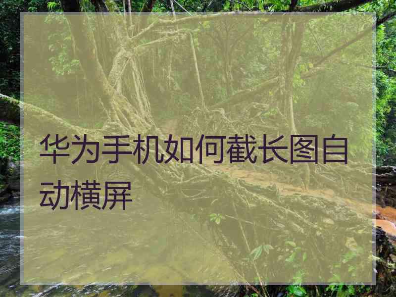 华为手机如何截长图自动横屏