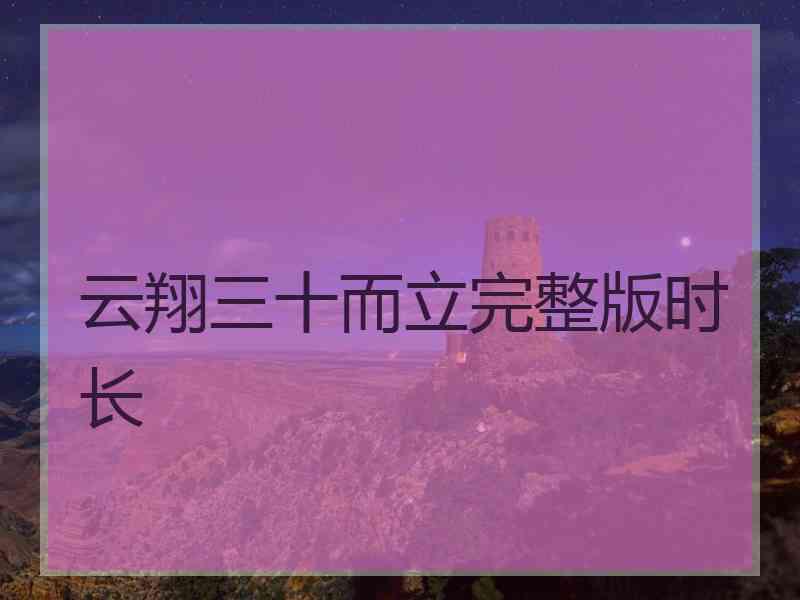 云翔三十而立完整版时长