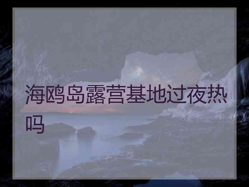 海鸥岛露营基地过夜热吗