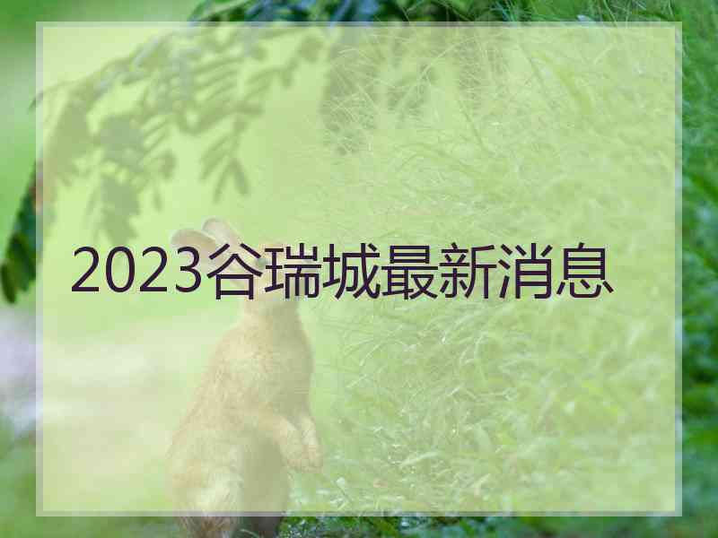 2023谷瑞城最新消息