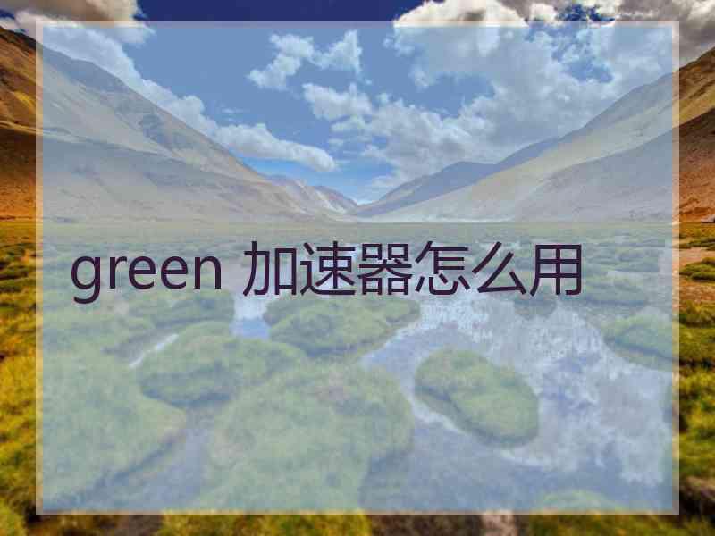 green 加速器怎么用