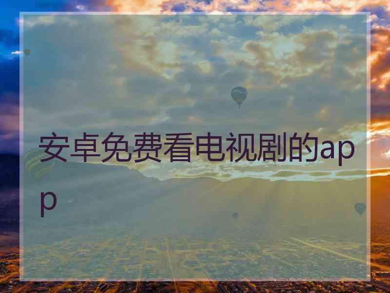 安卓免费看电视剧的app