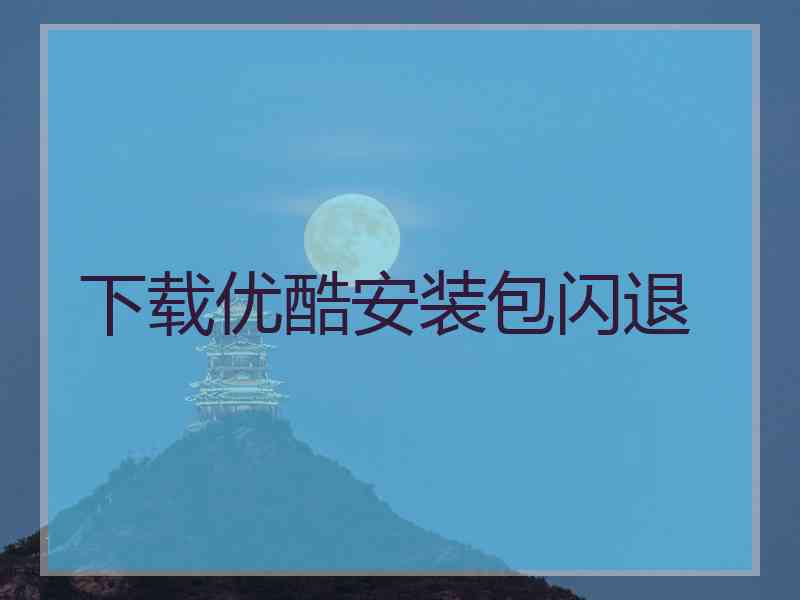 下载优酷安装包闪退