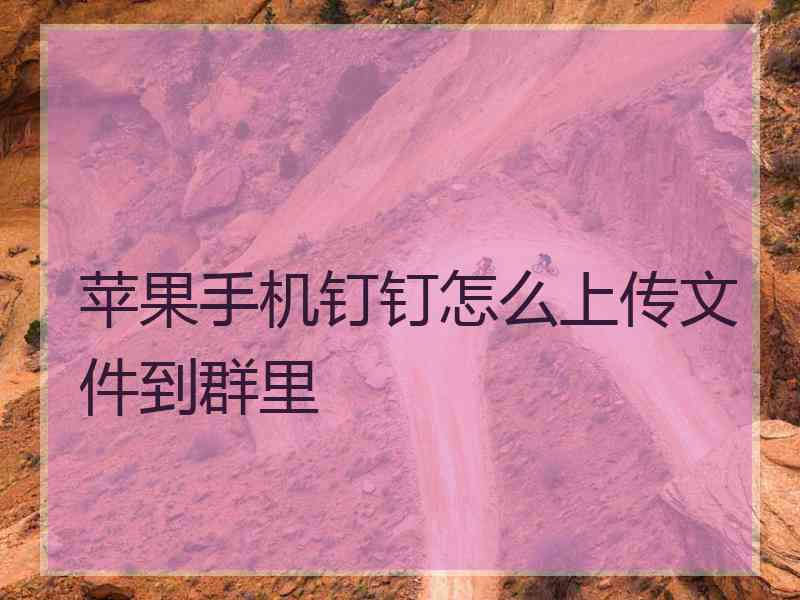 苹果手机钉钉怎么上传文件到群里