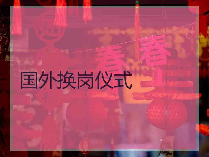 国外换岗仪式