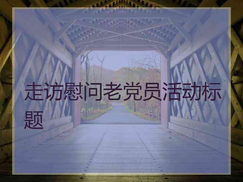 走访慰问老党员活动标题