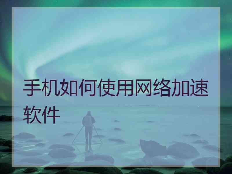 手机如何使用网络加速软件