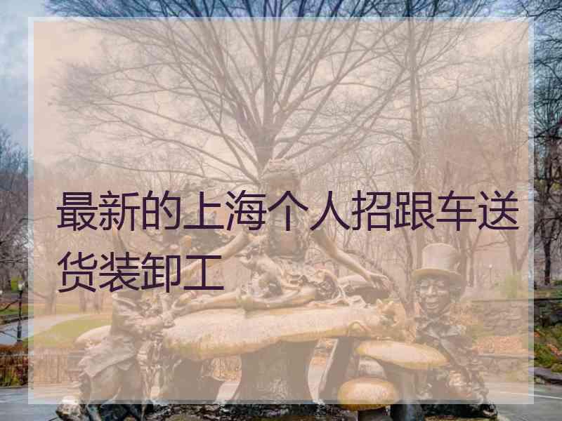 最新的上海个人招跟车送货装卸工