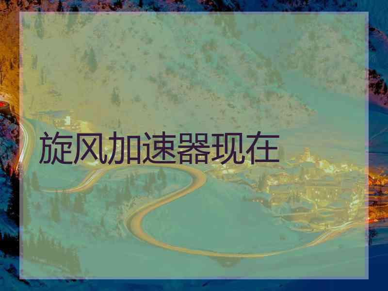 旋风加速器现在