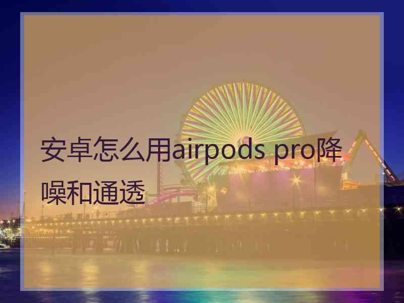 安卓怎么用airpods pro降噪和通透
