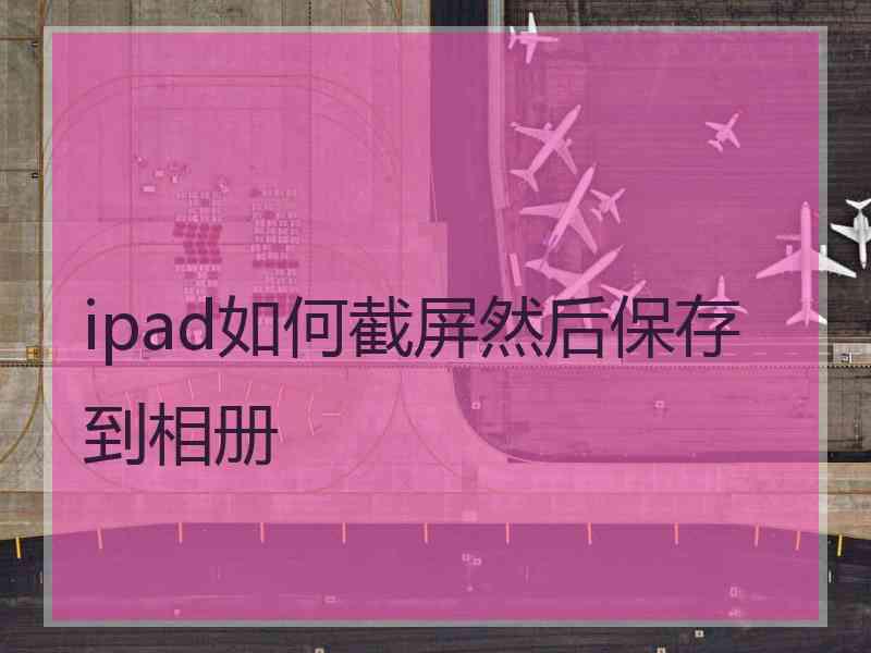 ipad如何截屏然后保存到相册