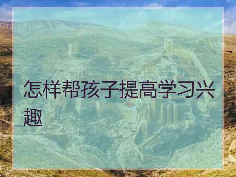 怎样帮孩子提高学习兴趣