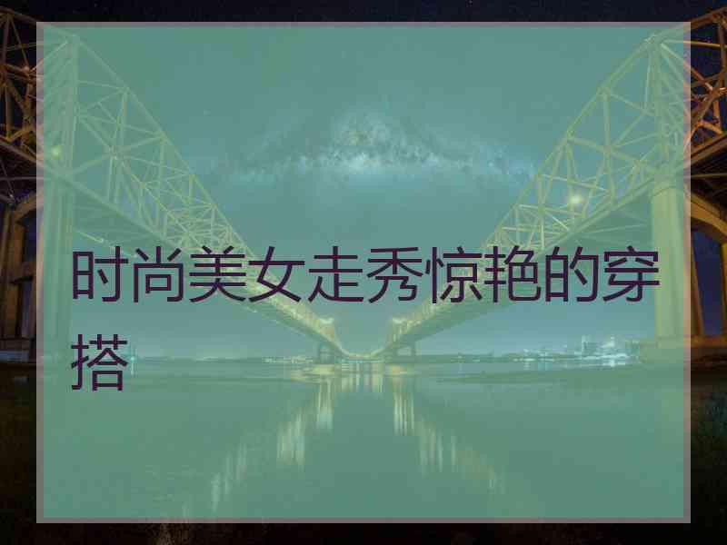 时尚美女走秀惊艳的穿搭
