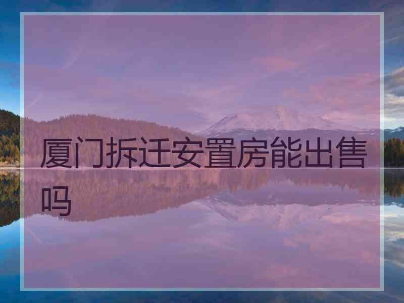 厦门拆迁安置房能出售吗