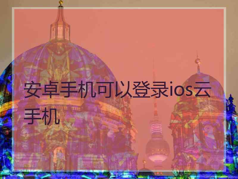 安卓手机可以登录ios云手机